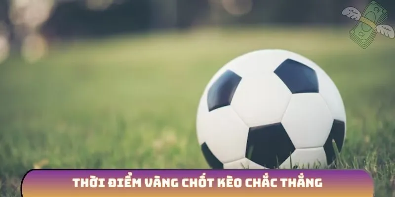 Thời điểm vàng chốt kèo chắc thắng